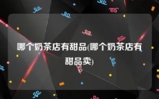 哪个奶茶店有甜品(哪个奶茶店有甜品卖)