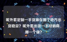 呢外套定制一手货源在哪个地方出货稳妥？呢外套出货一手经销商哪一个强？