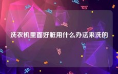 洗衣机里面好脏用什么办法来洗的