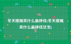 冬天摆摊卖什么最挣钱(冬天摆摊卖什么最挣钱女生)