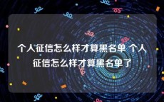 个人征信怎么样才算黑名单 个人征信怎么样才算黑名单了