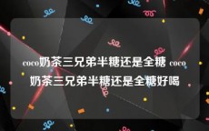 coco奶茶三兄弟半糖还是全糖 coco奶茶三兄弟半糖还是全糖好喝