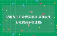 女朋友生日让我买手机(女朋友生日让我买手机送她)
