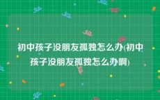 初中孩子没朋友孤独怎么办(初中孩子没朋友孤独怎么办啊)