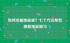 如何克服拖延症？七个方法帮您摆脱拖延陋习