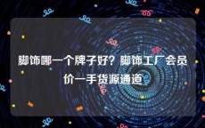 脚饰哪一个牌子好？脚饰工厂会员价一手货源通道