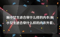 胸小女生适合穿什么样的内衣(胸小女生适合穿什么样的内衣外套)