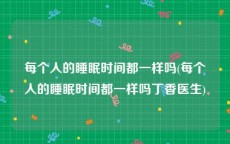每个人的睡眠时间都一样吗(每个人的睡眠时间都一样吗丁香医生)