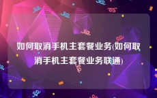 如何取消手机主套餐业务(如何取消手机主套餐业务联通)