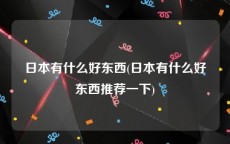 日本有什么好东西(日本有什么好东西推荐一下)