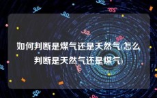 如何判断是煤气还是天然气(怎么判断是天然气还是煤气)