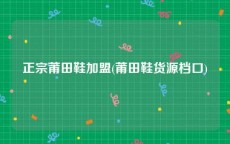 正宗莆田鞋加盟(莆田鞋货源档口)