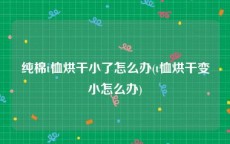 纯棉t恤烘干小了怎么办(t恤烘干变小怎么办)
