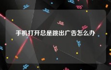 手机打开总是跳出广告怎么办
