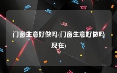 门窗生意好做吗(门窗生意好做吗现在)