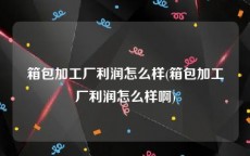 箱包加工厂利润怎么样(箱包加工厂利润怎么样啊)