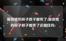 新装修的房子蚊子都死了(新装修的房子蚊子都死了还能住吗)