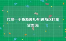 代理一手货源哪儿有(微商这样拿货靠谱)