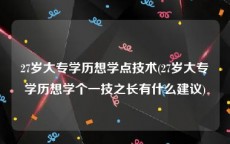 27岁大专学历想学点技术(27岁大专学历想学个一技之长有什么建议)