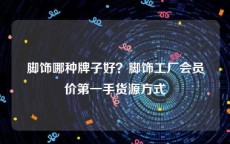 脚饰哪种牌子好？脚饰工厂会员价第一手货源方式