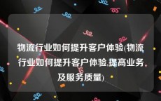物流行业如何提升客户体验(物流行业如何提升客户体验,提高业务及服务质量)