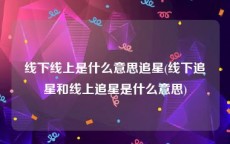 线下线上是什么意思追星(线下追星和线上追星是什么意思)