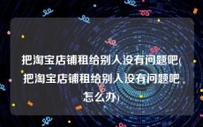 把淘宝店铺租给别人没有问题吧(把淘宝店铺租给别人没有问题吧怎么办)