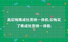 真后悔集成灶蒸烤一体机(后悔买了集成灶蒸烤一体机)