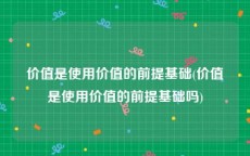 价值是使用价值的前提基础(价值是使用价值的前提基础吗)