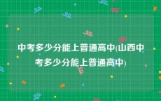 中考多少分能上普通高中(山西中考多少分能上普通高中)