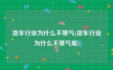 货车行业为什么不景气(货车行业为什么不景气呢)