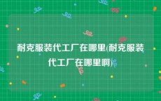 耐克服装代工厂在哪里(耐克服装代工厂在哪里啊)