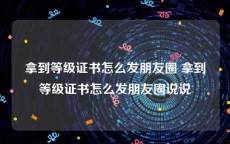 拿到等级证书怎么发朋友圈 拿到等级证书怎么发朋友圈说说