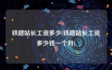铁路站长工资多少(铁路站长工资多少钱一个月)