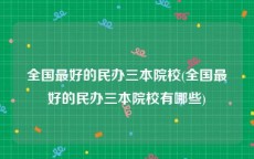 全国最好的民办三本院校(全国最好的民办三本院校有哪些)