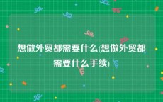 想做外贸都需要什么(想做外贸都需要什么手续)