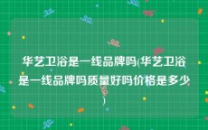 华艺卫浴是一线品牌吗(华艺卫浴是一线品牌吗质量好吗价格是多少)