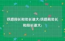 铁路段长和处长谁大(铁路局处长和段长谁大)