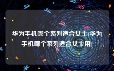 华为手机哪个系列适合女士(华为手机哪个系列适合女士用)