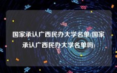 国家承认广西民办大学名单(国家承认广西民办大学名单吗)