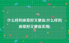 什么样的床垫好又便宜(什么样的床垫好又便宜实用)