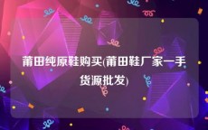 莆田纯原鞋购买(莆田鞋厂家一手货源批发)