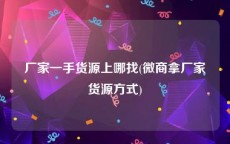 厂家一手货源上哪找(微商拿厂家货源方式)