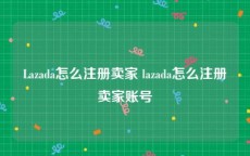 Lazada怎么注册卖家 lazada怎么注册卖家账号