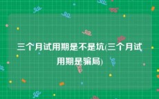 三个月试用期是不是坑(三个月试用期是骗局)
