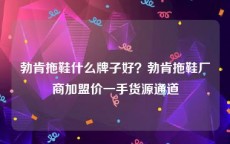 勃肯拖鞋什么牌子好？勃肯拖鞋厂商加盟价一手货源通道