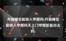 开窗睡觉能吸入甲醛吗(开窗睡觉能吸入甲醛吗关上门甲醛还能出去吗)