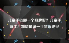 儿童手链哪一个品牌好？儿童手链工厂加盟价第一手货源途径