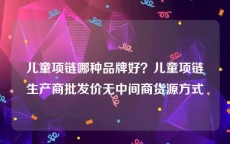 儿童项链哪种品牌好？儿童项链生产商批发价无中间商货源方式