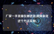 厂家一手货源在哪进货(微商拿货这个方法实用)